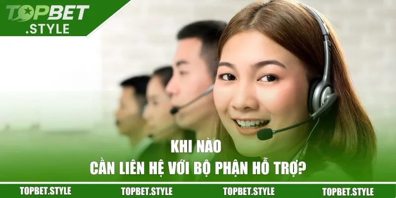 Khi nào người chơi cần chủ động liên lạc với bộ phận hỗ trợ TOPBET?