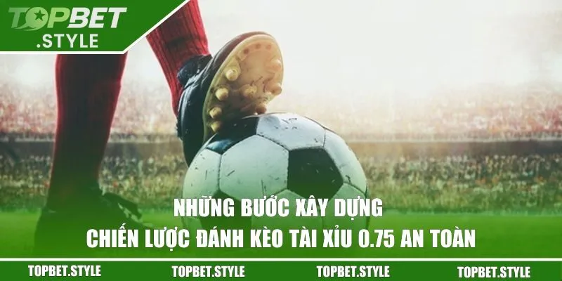 Những bước xây dựng chiến lược đánh kèo tài xỉu 0.75 an toàn