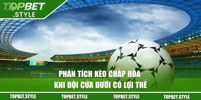 Phân tích kèo chấp hòa khi đội cửa dưới có lợi thế