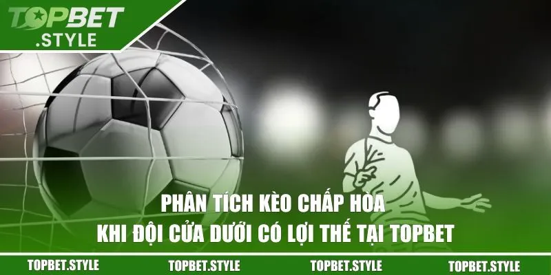 Phân Tích Kèo Chấp Hòa Khi Đội Cửa Dưới Có Lợi Thế